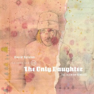 DAVID SYLVIAN - The Good Son vs. The Only Daughter (The Blemish Remixes)